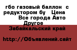 гбо-газовый баллон  с редуктором бу › Цена ­ 3 000 - Все города Авто » Другое   . Забайкальский край